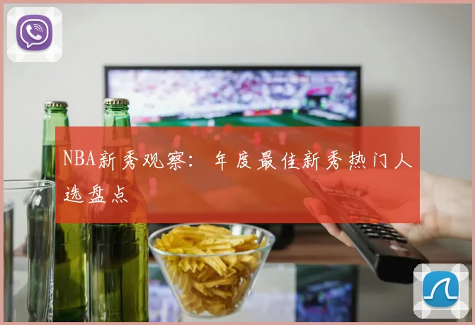 NBA新秀观察：年度最佳新秀热门人选盘点
