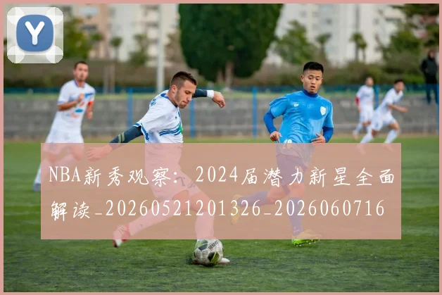 NBA新秀观察:2024届潜力新星全面解读_20260521201326_20260607160154