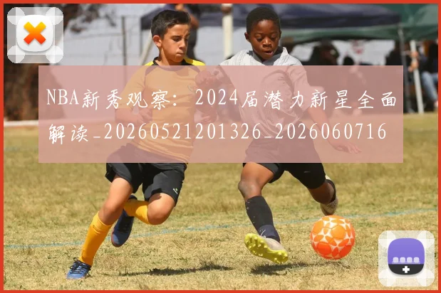 NBA新秀观察:2024届潜力新星全面解读_20260521201326_20260607160154