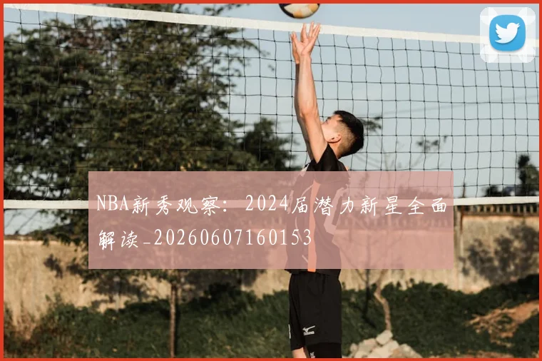 NBA新秀观察：2024届潜力新星全面解读_20260607160153