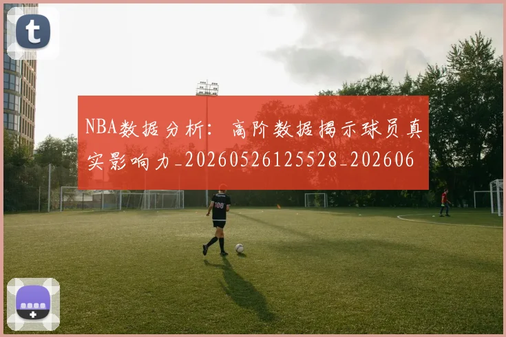 NBA数据分析：高阶数据揭示球员真实影响力_20260526125528_20260607160153