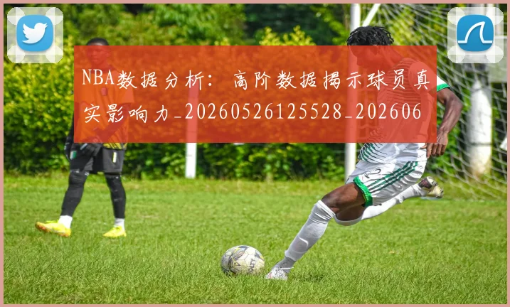 NBA数据分析：高阶数据揭示球员真实影响力_20260526125528_20260607160153